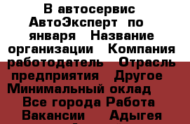 В автосервис "АвтоЭксперт" по 9 января › Название организации ­ Компания-работодатель › Отрасль предприятия ­ Другое › Минимальный оклад ­ 1 - Все города Работа » Вакансии   . Адыгея респ.,Адыгейск г.